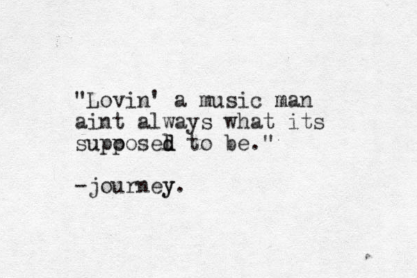 "Lovin' a music man m aint always what its supo posed to l u d be." -journey y.