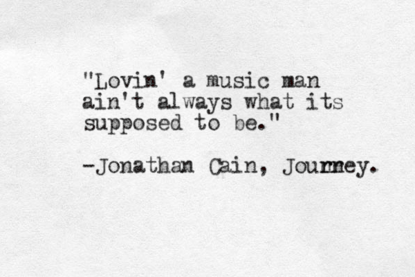 "Lovin' a music man ain't always what its supposed to be." -Jonathan Cain, Jounr r rney. 