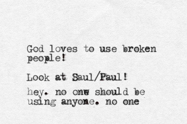 God loves to use broken people! Look at P Saul/Paul! hey. no onw e should be using anyone. no one