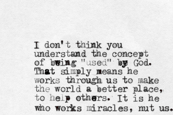 I don't think you understand the concept of bwing e e "used" be y y God. Thst a at simply means he works through us to make the world a better place, to help othwrs e e . It is he who works miracles, nut us. 