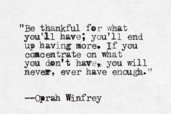 "Be thankful for what you'll have; you'll end up having more. If you concentrate on what you don't have, you will never, ever have enough." --Oprah Winfrey