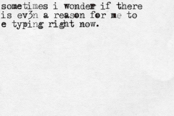 sometimes i wonder if there is ev3n a reason for me to e typing right now.