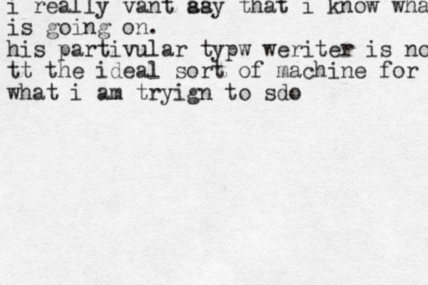 i really vant as say that i know what is going on. his partivular typw weriter is no tt the ideal sort of machine for what i am tryign to sdo 