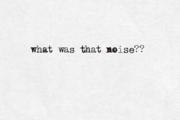 what was that noise?? 