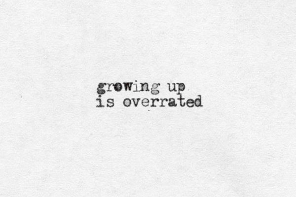 growing up is overrated