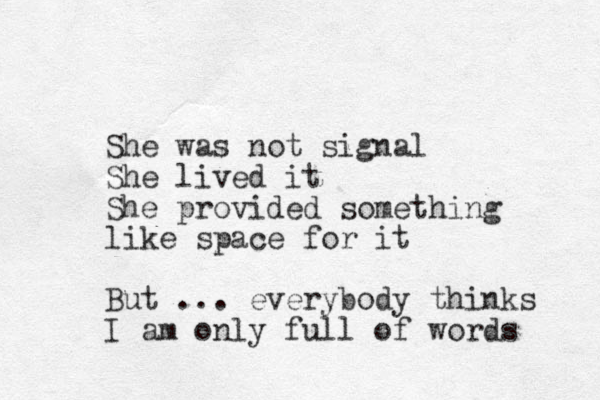 She was not signal She lived it She provided something like space for it But ... everybody thinks I am only full of words 