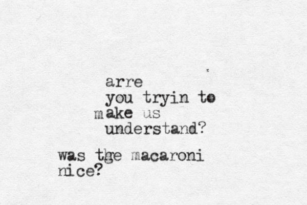 arre you tryin to ake us understand? m was tge h macaroni nice?
