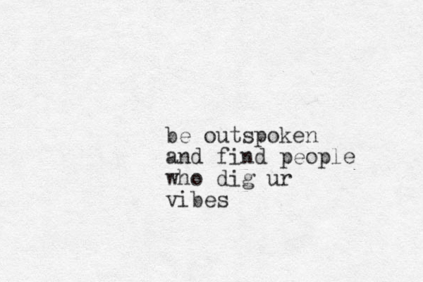 be outspoken and find people who dig ur vibes