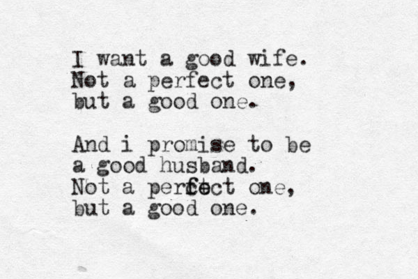 I want a good wife. Not a perfect one, but a good one. And i promise to be a good husband. Not a perct fe fect one, but a good one.