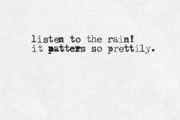 listen to the rain! it a p patters so prettily. 