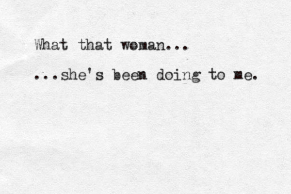 What that woman... ...she's been doing to me. 