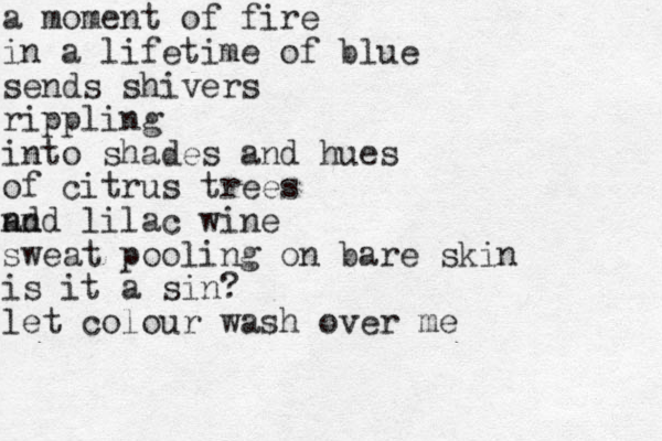 a moment of fire in a lifetime of blue sends shivers rippling into shades and hues of citrus trees nd and lilac wine sweat pooling on bare skin is it a sin? let colour wash over me