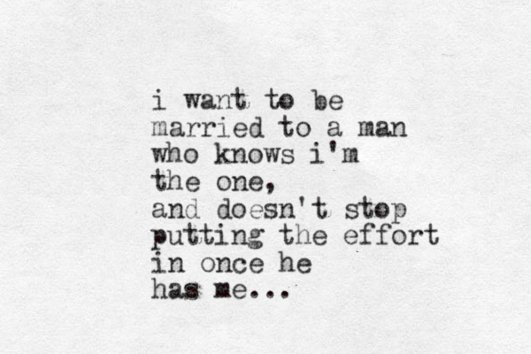 i want to be married to a man who knows i'm the one, and doesn't stop putting the effort in once he has me...