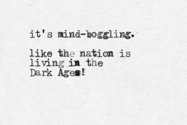 it's mind-boggling. like the nation is living in the Dark Ages! 
