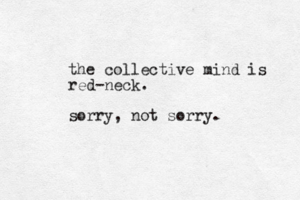 the collective mind is red-neck. sorry, not sorry.