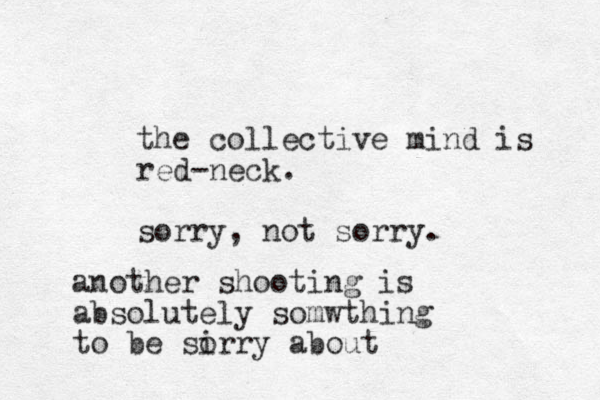 the collective mind is red-neck. sorry, not sorry. another shooting is absolutely somwthing to be sirry about o