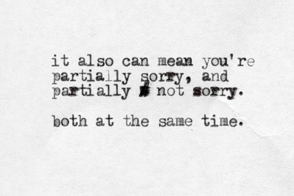 it also can mean you're partially sorry, and partially s # not sorry. both at the same time. / = 