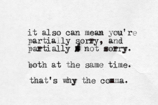 it also can mean you're partially sorry, and partially s # not sorry. both at the same time. / = that's why the comma. 