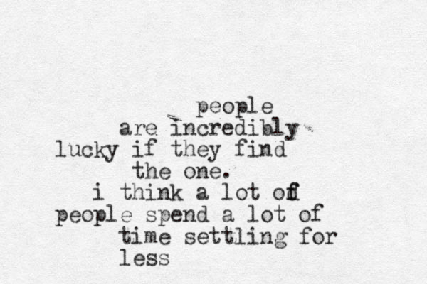 people are incredibly lucky if they find the one. i think a lot od f f people spend a lot of time settling for less