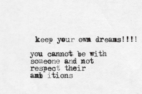 keep your own dreams!!!! you cannot be with someone and not respect their anb mi itions 