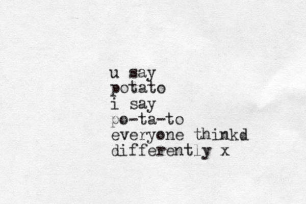 u say potato i say po-ta-to everyone thinkd differently x