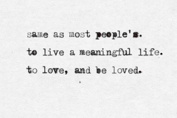 same as most people's. to live a meaningful life. to love, and be loved. 