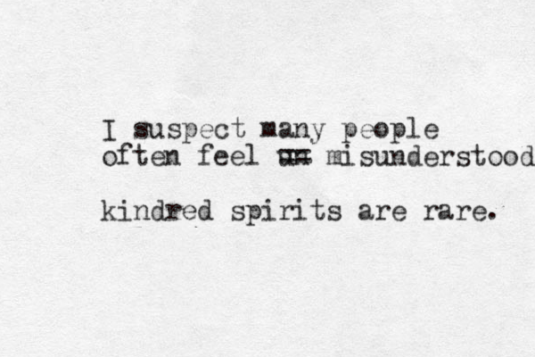 I suspect many people often feel un == misunderstood kindred spirits are rare. 
