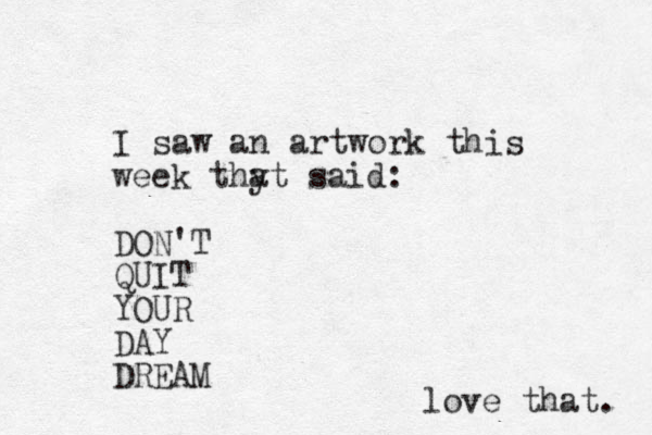 I saw an artwork this week thy at said: DON'T QUIT YOUR DAY DREAM love that. 