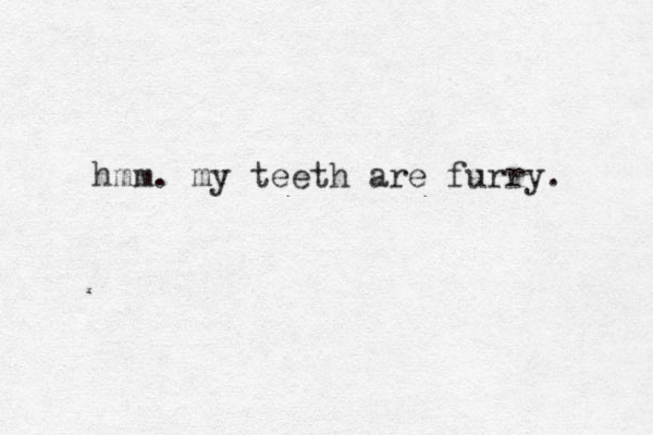 hmm. my teeth are furry. 