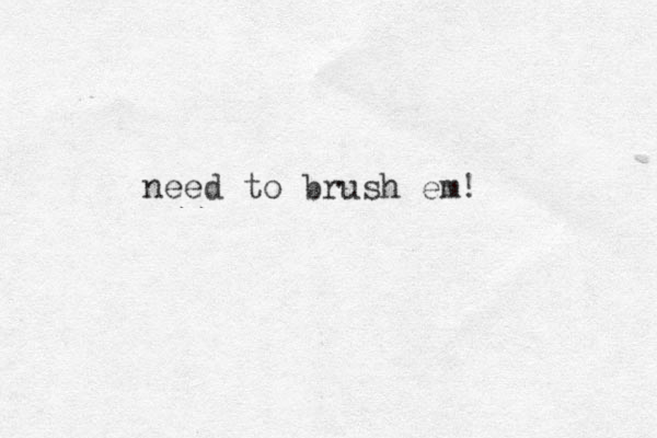 need to brush em! 
