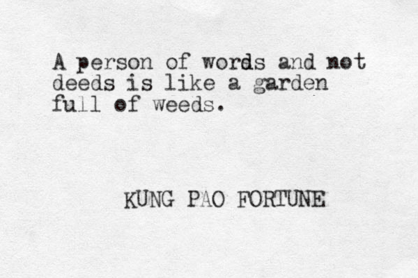 A person of wors d ds and not deeds is like a garden full of weeds. KUNG PAO FORTUNE