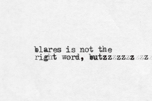 blares is not the right word, butzzzzzzzzzzz 