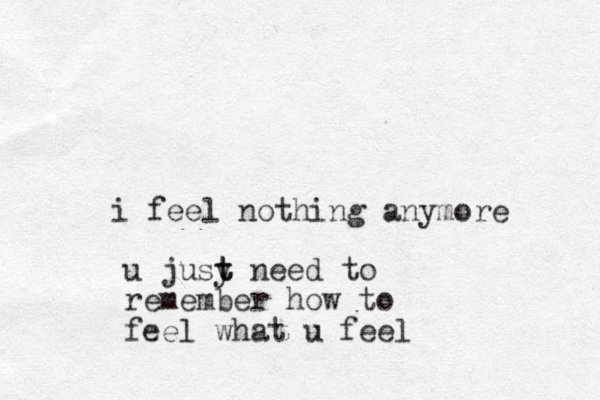 i feel nothing anymore u jusy t t need to remember how to feel what u feel