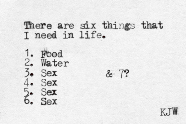 There are six things that I need in life. 1. Food 2. Water 3. Sex 4. Sex 5. Sex 6. Sex KJW & 7?