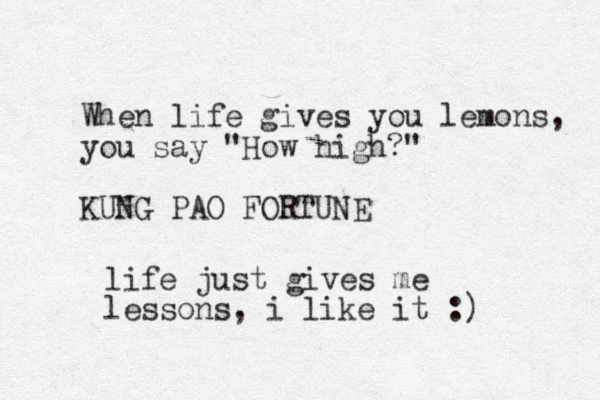 When life gives you lemons, you say "How high?" KUNG PAO FORTUNE life just gives me lessons, i like it :)
