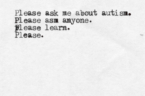 Please ask me about autism. Please asm anyone. p Please learn. Please.