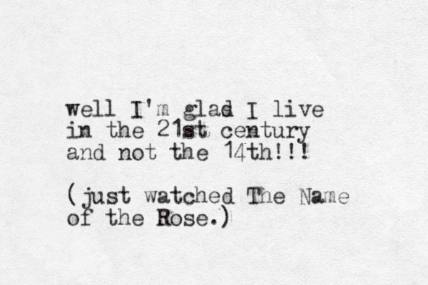 well I'm glas d I live in the 21st century and not the 14th!!! (just watched The Name of the Rose.) 