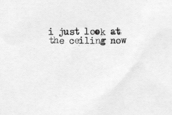 i just look at the ceiling now