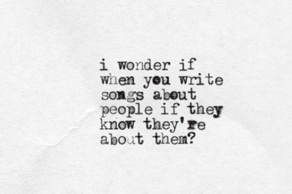i wonder if when you write songs about people if they know they're about them?