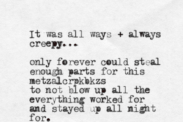 It was all ways + always creepy... only forever could steal enough parts for this metzalcrpkbkzs to not blow up all the everything worked for and stayed up all night for. 