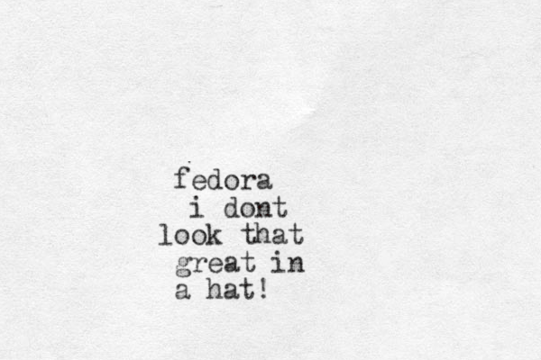 fedora i dont ook l that great in a hat!