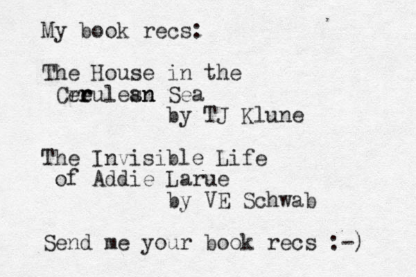 My book recs: The House in the Cre er r rulesn an Sea by TJ Klune The Invisible Life of Addie Larue by VE Schwab Send me your book recs :-) 