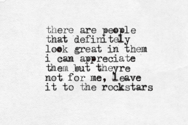 there are people that definitely look great in them i can appreciate them but theyre not for me, leave it to the rockstars