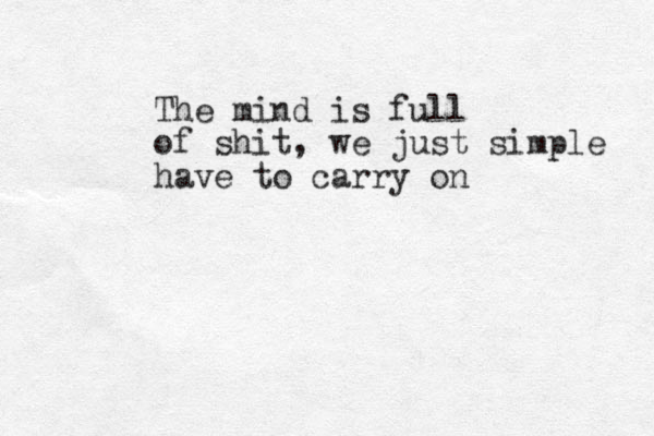 The mind is full of shit, we just simple have to carry on 