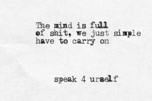 The mind is full of shit, we just simple have to carry on speak 4 urael s f