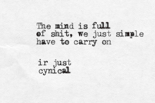 The mind is full of shit, we just simple have to carry on ir just cynical