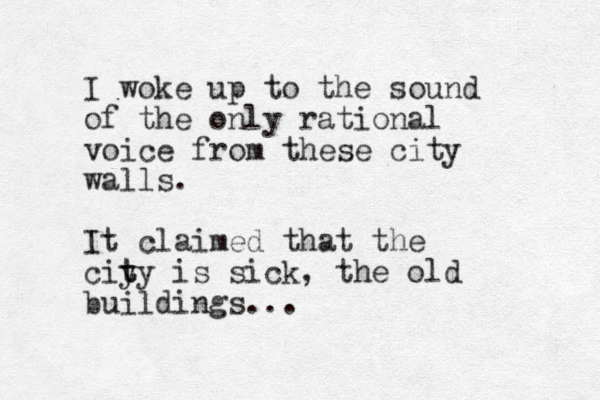 I woke up to the sound of the only rational voice from these city walls. It claimed that the ciy t ty is sick, the old buildings... 