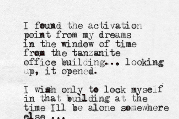 I found the activation point from my dreams in the window of time from the tanzanite office building... looking up, it opened. I wish only to lock myself in that building at the time Ill be alone somewhere else ...