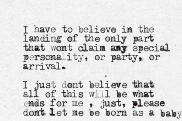 I have to believe in the landing of the only part that wont claim any special personality, or party, or arrival. I just dont believe that all of this will be what ends for me , just, please dont let me be born as a baby 