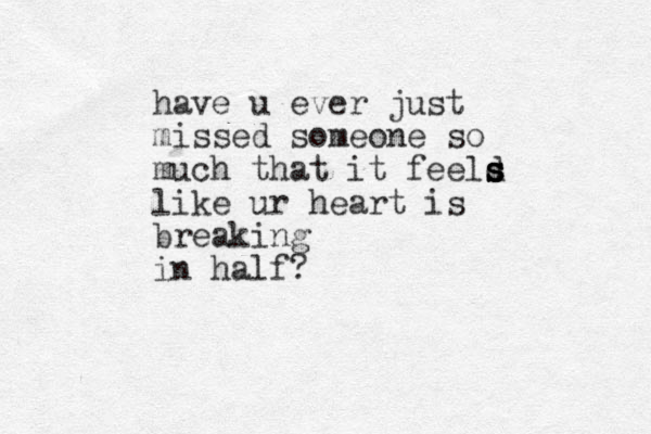 have u ever just missed someone so much that it feeld s s s s like ur heart is breaking in half?